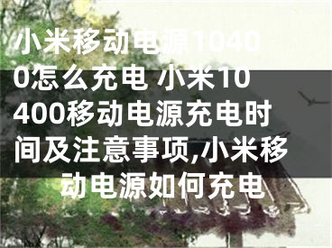 小米移動(dòng)電源10400怎么充電 小米10400移動(dòng)電源充電時(shí)間及注意事項(xiàng),小米移動(dòng)電源如何充電