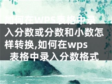 如何在WPS表格中錄入分?jǐn)?shù)或分?jǐn)?shù)和小數(shù)怎樣轉(zhuǎn)換,如何在wps表格中錄入分?jǐn)?shù)格式