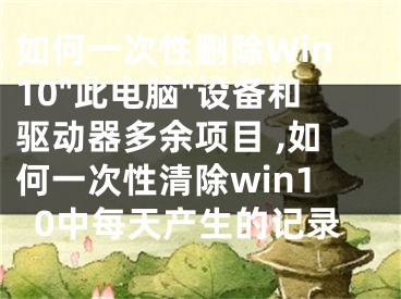 如何一次性刪除Win10"此電腦"設備和驅動器多余項目 ,如何一次性清除win10中每天產生的記錄