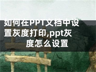 如何在PPT文檔中設(shè)置灰度打印,ppt灰度怎么設(shè)置