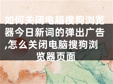 如何關(guān)閉電腦搜狗瀏覽器今日新詞的彈出廣告,怎么關(guān)閉電腦搜狗瀏覽器頁面