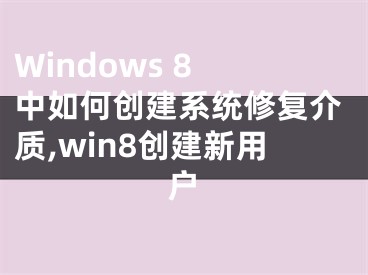 Windows 8 中如何創(chuàng)建系統(tǒng)修復(fù)介質(zhì),win8創(chuàng)建新用戶