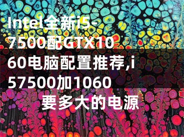 Intel全新i5-7500配GTX1060電腦配置推薦,i57500加1060要多大的電源