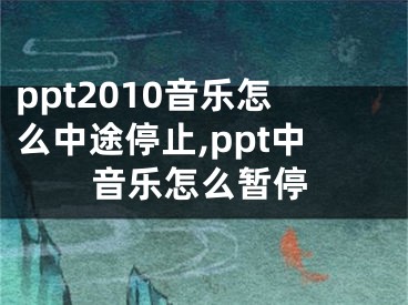 ppt2010音樂怎么中途停止,ppt中音樂怎么暫停