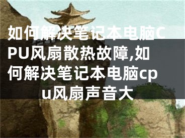 如何解決筆記本電腦CPU風(fēng)扇散熱故障,如何解決筆記本電腦cpu風(fēng)扇聲音大