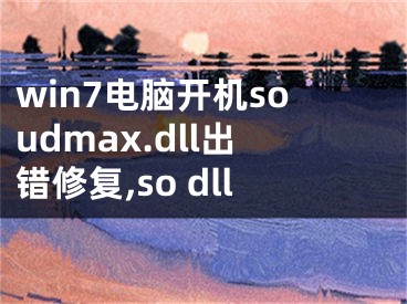 win7電腦開機soudmax.dll出錯修復(fù),so dll