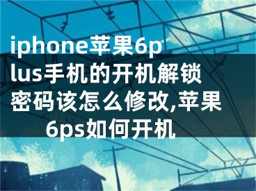 iphone蘋(píng)果6plus手機(jī)的開(kāi)機(jī)解鎖密碼該怎么修改,蘋(píng)果6ps如何開(kāi)機(jī)