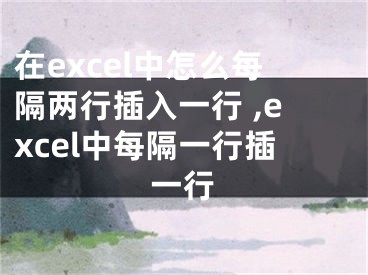 在excel中怎么每隔兩行插入一行 ,excel中每隔一行插一行