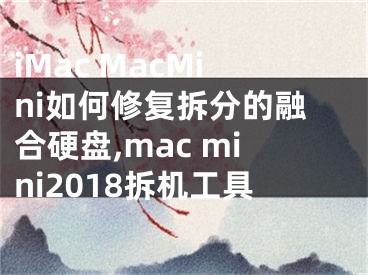 iMac MacMini如何修復拆分的融合硬盤,mac mini2018拆機工具