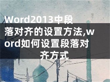 Word2013中段落對齊的設(shè)置方法,word如何設(shè)置段落對齊方式