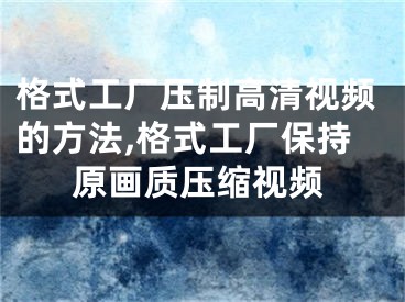 格式工廠壓制高清視頻的方法,格式工廠保持原畫質(zhì)壓縮視頻