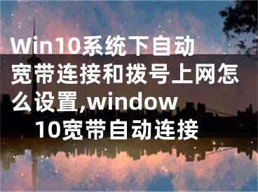 Win10系統(tǒng)下自動寬帶連接和撥號上網(wǎng)怎么設(shè)置,window10寬帶自動連接