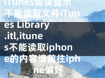 iTunes錯(cuò)誤提示不能讀取文件iTunes Library.itl,itunes不能讀取iphone的內(nèi)容請(qǐng)前往iphne偏好