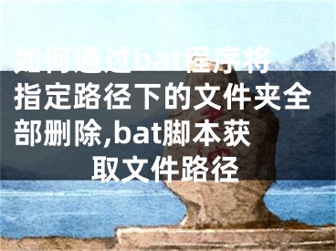 如何通過bat程序?qū)⒅付窂较碌奈募A全部刪除,bat腳本獲取文件路徑