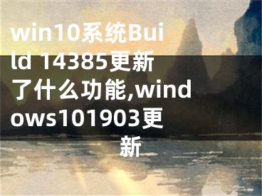 win10系統(tǒng)Build 14385更新了什么功能,windows101903更新