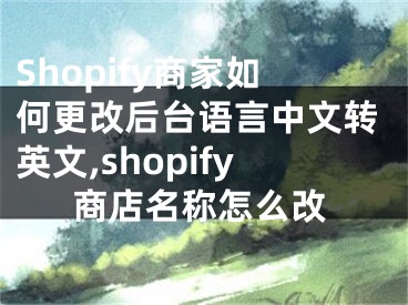 Shopify商家如何更改后臺語言中文轉(zhuǎn)英文,shopify商店名稱怎么改