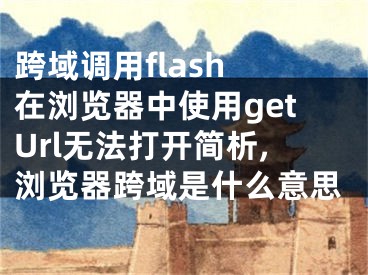 跨域調用flash 在瀏覽器中使用getUrl無法打開簡析,瀏覽器跨域是什么意思