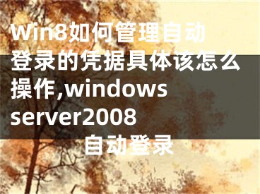 Win8如何管理自動登錄的憑據(jù)具體該怎么操作,windowsserver2008自動登錄