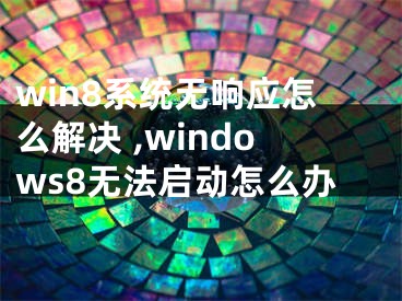 win8系統(tǒng)無(wú)響應(yīng)怎么解決 ,windows8無(wú)法啟動(dòng)怎么辦