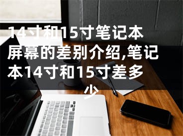 14寸和15寸筆記本屏幕的差別介紹,筆記本14寸和15寸差多少