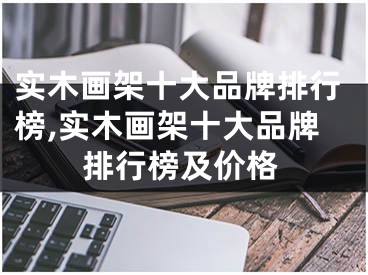 實(shí)木畫架十大品牌排行榜,實(shí)木畫架十大品牌排行榜及價(jià)格