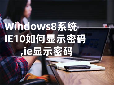 Windows8系統(tǒng)IE10如何顯示密碼,ie顯示密碼