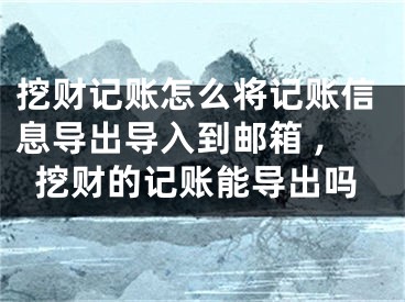 挖財記賬怎么將記賬信息導(dǎo)出導(dǎo)入到郵箱 ,挖財?shù)挠涃~能導(dǎo)出嗎