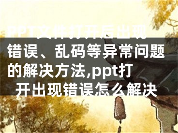 PPT文件打開后出現(xiàn)錯(cuò)誤、亂碼等異常問題的解決方法,ppt打開出現(xiàn)錯(cuò)誤怎么解決