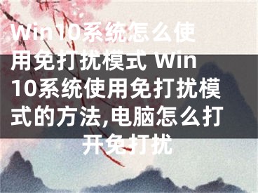 Win10系統(tǒng)怎么使用免打擾模式 Win10系統(tǒng)使用免打擾模式的方法,電腦怎么打開免打擾