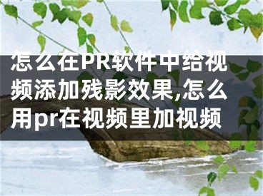 怎么在PR軟件中給視頻添加殘影效果,怎么用pr在視頻里加視頻