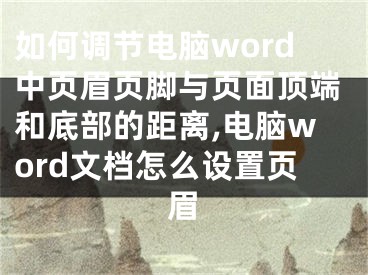 如何調(diào)節(jié)電腦word中頁眉頁腳與頁面頂端和底部的距離,電腦word文檔怎么設(shè)置頁眉