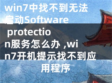 win7中找不到無法啟動Software protection服務(wù)怎么辦 ,win7開機提示找不到應(yīng)用程序