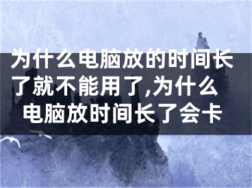 為什么電腦放的時(shí)間長(zhǎng)了就不能用了,為什么電腦放時(shí)間長(zhǎng)了會(huì)卡