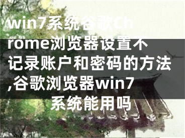 win7系統(tǒng)谷歌Chrome瀏覽器設(shè)置不記錄賬戶和密碼的方法,谷歌瀏覽器win7系統(tǒng)能用嗎