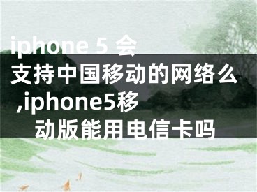 iphone 5 會(huì)支持中國移動(dòng)的網(wǎng)絡(luò)么 ,iphone5移動(dòng)版能用電信卡嗎