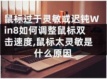 鼠標(biāo)過(guò)于靈敏或遲鈍Win8如何調(diào)整鼠標(biāo)雙擊速度,鼠標(biāo)太靈敏是什么原因