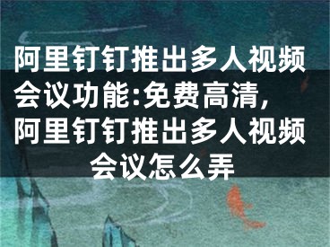 阿里釘釘推出多人視頻會(huì)議功能:免費(fèi)高清,阿里釘釘推出多人視頻會(huì)議怎么弄