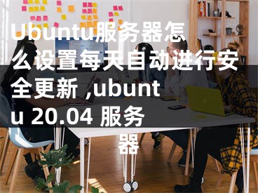 Ubuntu服務(wù)器怎么設(shè)置每天自動進(jìn)行安全更新 ,ubuntu 20.04 服務(wù)器