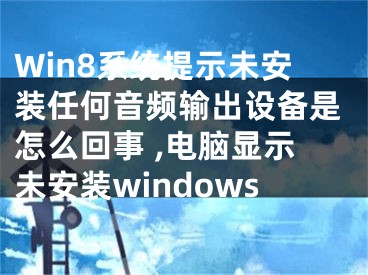 Win8系統(tǒng)提示未安裝任何音頻輸出設(shè)備是怎么回事 ,電腦顯示未安裝windows