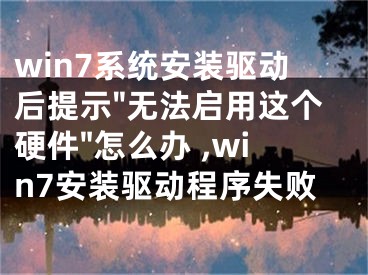 win7系統(tǒng)安裝驅(qū)動后提示"無法啟用這個硬件"怎么辦 ,win7安裝驅(qū)動程序失敗