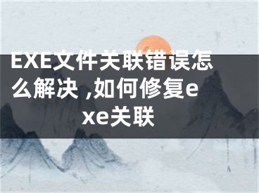 EXE文件關(guān)聯(lián)錯誤怎么解決 ,如何修復(fù)exe關(guān)聯(lián)