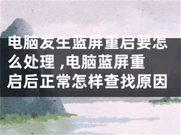 電腦發(fā)生藍(lán)屏重啟要怎么處理 ,電腦藍(lán)屏重啟后正常怎樣查找原因