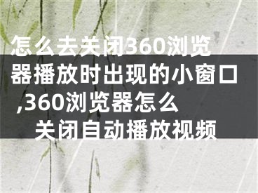 怎么去關(guān)閉360瀏覽器播放時(shí)出現(xiàn)的小窗口 ,360瀏覽器怎么關(guān)閉自動(dòng)播放視頻