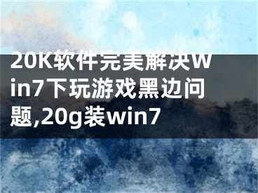 20K軟件完美解決Win7下玩游戲黑邊問題,20g裝win7