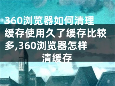 360瀏覽器如何清理緩存使用久了緩存比較多,360瀏覽器怎樣清緩存