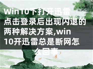 Win10下打開(kāi)迅雷點(diǎn)擊登錄后出現(xiàn)閃退的兩種解決方案,win10開(kāi)迅雷總是斷網(wǎng)怎么回事