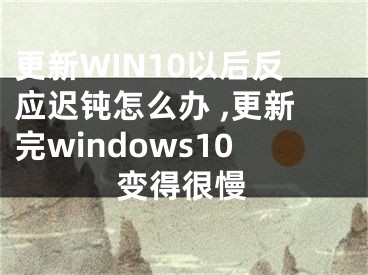 更新WIN10以后反應遲鈍怎么辦 ,更新完windows10變得很慢