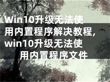 Win10升級無法使用內(nèi)置程序解決教程,win10升級無法使用內(nèi)置程序文件