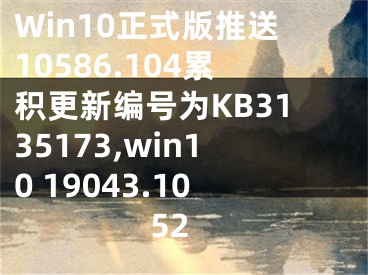 Win10正式版推送10586.104累積更新編號(hào)為KB3135173,win10 19043.1052