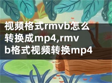 視頻格式rmvb怎么轉(zhuǎn)換成mp4,rmvb格式視頻轉(zhuǎn)換mp4